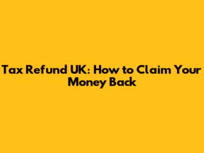 Tax Refund UK: How to Claim Your Money Back