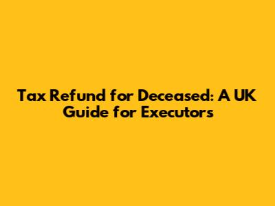 Tax Refund for Deceased: A UK Guide for Executors