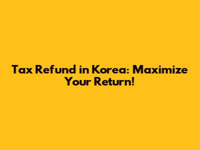 Tax Refund in Korea: Maximize Your Return!