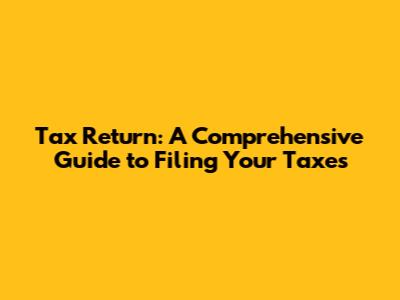 Tax Return: A Comprehensive Guide to Filing Your Taxes