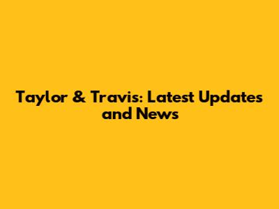 Taylor & Travis: Latest Updates and News