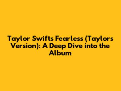 Taylor Swift's Fearless (Taylor's Version): A Deep Dive into the Album