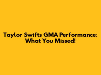 Taylor Swift's GMA Performance: What You Missed!