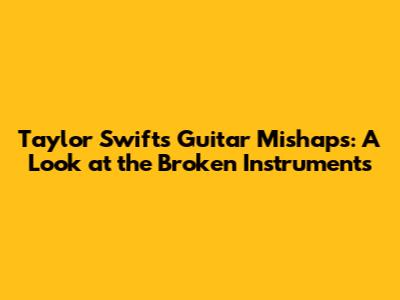 Taylor Swift's Guitar Mishaps: A Look at the Broken Instruments