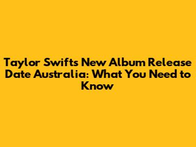 Taylor Swift's New Album Release Date Australia: What You Need to Know