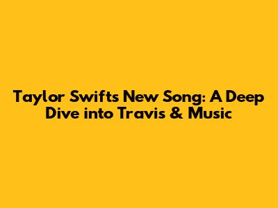 Taylor Swift's New Song: A Deep Dive into Travis & Music