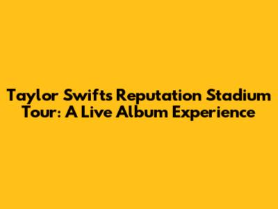 Taylor Swift's Reputation Stadium Tour: A Live Album Experience