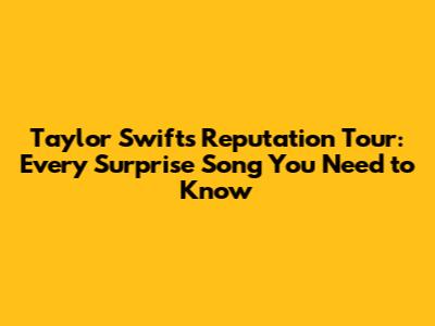 Taylor Swift's Reputation Tour: Every Surprise Song You Need to Know