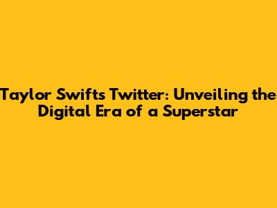 Taylor Swift's Twitter: Unveiling the Digital Era of a Superstar