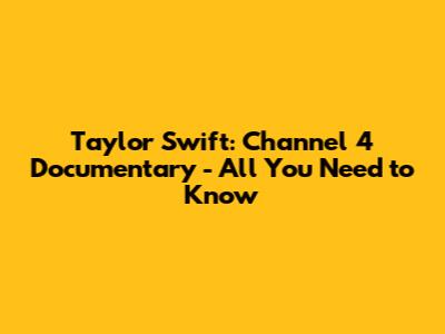 Taylor Swift: Channel 4 Documentary - All You Need to Know