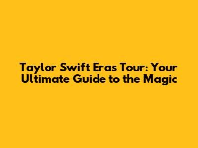 Taylor Swift Eras Tour: Your Ultimate Guide to the Magic