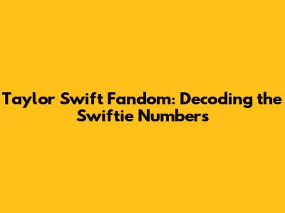 Taylor Swift Fandom: Decoding the Swiftie Numbers