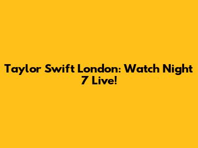 Taylor Swift London: Watch Night 7 Live!