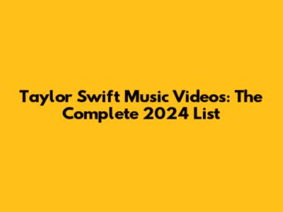 Taylor Swift Music Videos: The Complete 2024 List