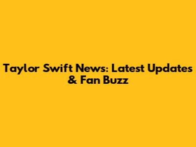 Taylor Swift News: Latest Updates & Fan Buzz