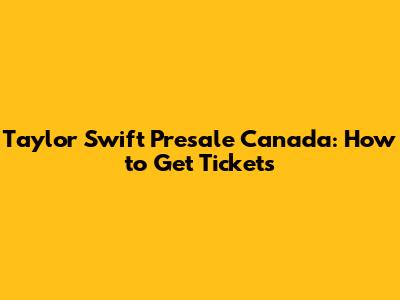 Taylor Swift Presale Canada: How to Get Tickets