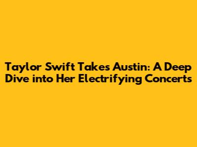 Taylor Swift Takes Austin: A Deep Dive into Her Electrifying Concerts