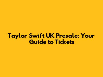 Taylor Swift UK Presale: Your Guide to Tickets