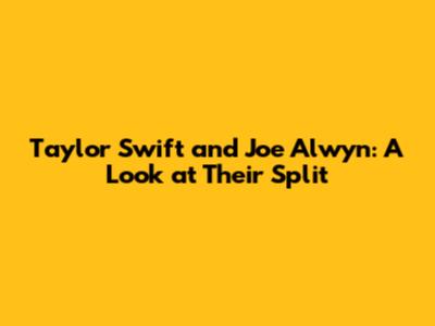 Taylor Swift and Joe Alwyn: A Look at Their Split