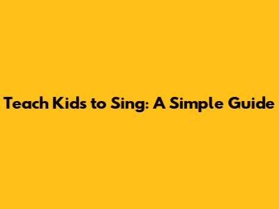 Teach Kids to Sing: A Simple Guide