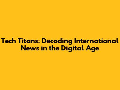 Tech Titans: Decoding International News in the Digital Age