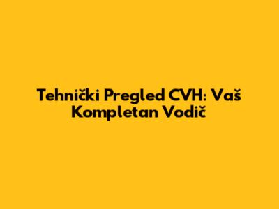 Tehnički Pregled CVH: Vaš Kompletan Vodič