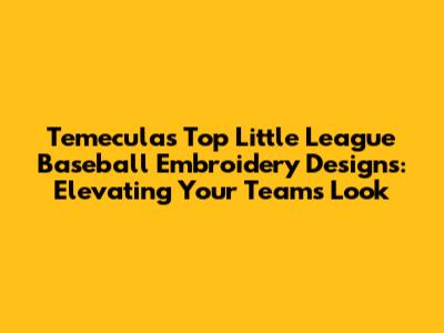 Temecula's Top Little League Baseball Embroidery Designs: Elevating Your Team's Look