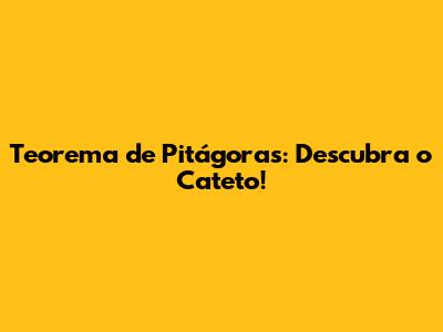 Teorema de Pitágoras: Descubra o Cateto!