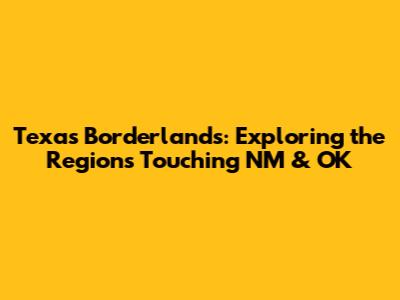 Texas Borderlands: Exploring the Regions Touching NM & OK