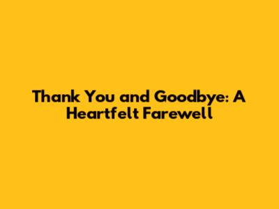 Thank You and Goodbye: A Heartfelt Farewell