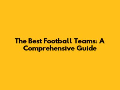 The Best Football Teams: A Comprehensive Guide