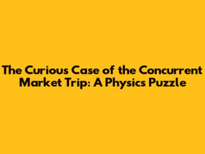 The Curious Case of the Concurrent Market Trip: A Physics Puzzle