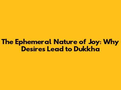 The Ephemeral Nature of Joy: Why Desires Lead to Dukkha