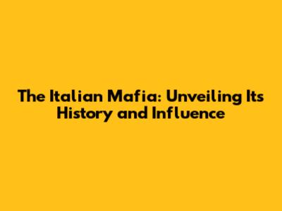 The Italian Mafia: Unveiling Its History and Influence