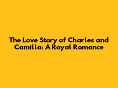 The Love Story of Charles and Camilla: A Royal Romance