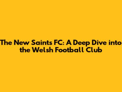 The New Saints FC: A Deep Dive into the Welsh Football Club