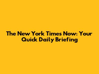 The New York Times Now: Your Quick Daily Briefing