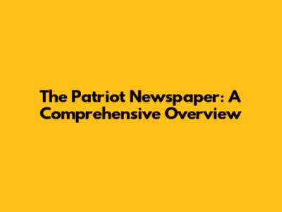 The Patriot Newspaper: A Comprehensive Overview
