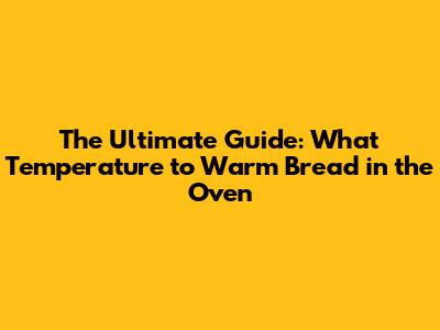 The Ultimate Guide: What Temperature to Warm Bread in the Oven