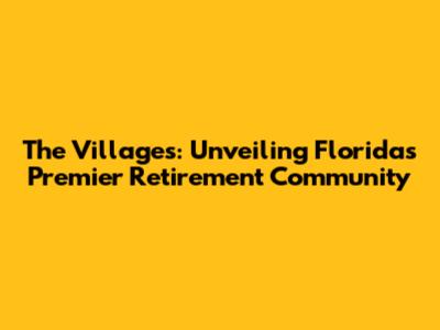 The Villages: Unveiling Florida's Premier Retirement Community