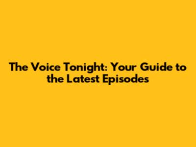 The Voice Tonight: Your Guide to the Latest Episodes