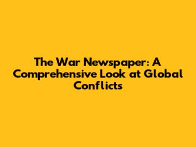 The War Newspaper: A Comprehensive Look at Global Conflicts