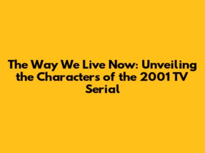The Way We Live Now: Unveiling the Characters of the 2001 TV Serial