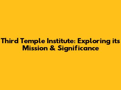 Third Temple Institute: Exploring its Mission & Significance