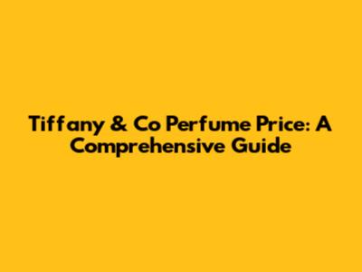 Tiffany & Co Perfume Price: A Comprehensive Guide