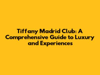 Tiffany Madrid Club: A Comprehensive Guide to Luxury and Experiences