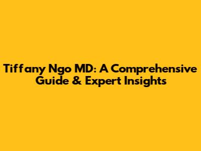 Tiffany Ngo MD: A Comprehensive Guide & Expert Insights