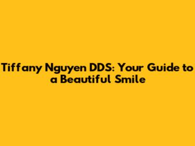 Tiffany Nguyen DDS: Your Guide to a Beautiful Smile
