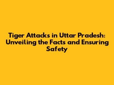 Tiger Attacks in Uttar Pradesh: Unveiling the Facts and Ensuring Safety