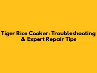 Tiger Rice Cooker: Troubleshooting & Expert Repair Tips